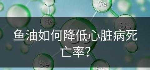 鱼油如何降低心脏病死亡率？(鱼油对心脏保护有效吗)